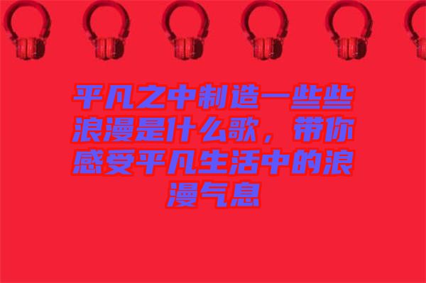 平凡之中制造一些些浪漫是什么歌，帶你感受平凡生活中的浪漫氣息