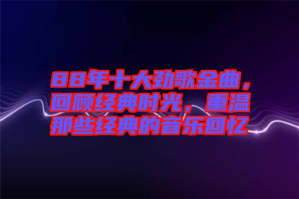 88年十大勁歌金曲，回顧經(jīng)典時(shí)光，重溫那些經(jīng)典的音樂回憶