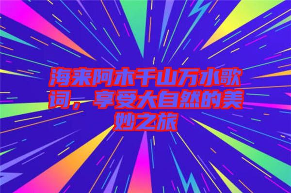 海來阿木千山萬水歌詞，享受大自然的美妙之旅