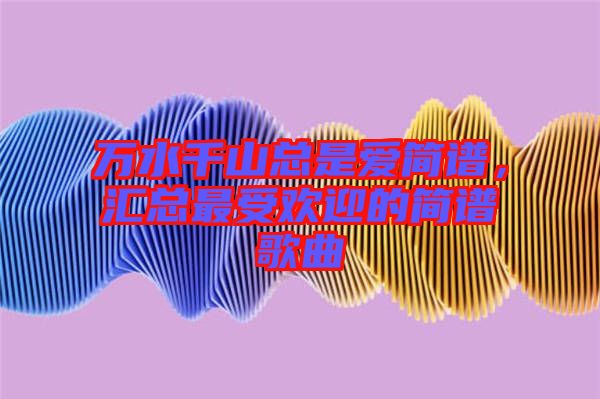 萬水千山總是愛簡譜，匯總最受歡迎的簡譜歌曲