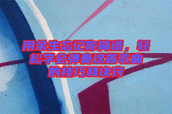 用余生忘記你簡譜，輕松學會彈奏這首歌曲的技巧和訣竅