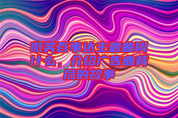 微笑百事達主題曲叫什么，介紹廣告曲背后的故事