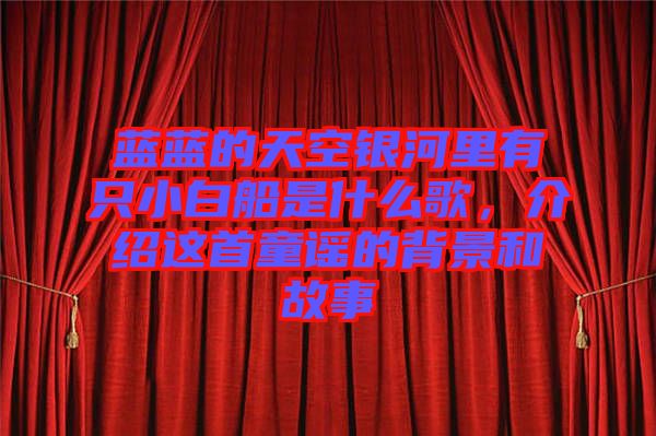 藍藍的天空銀河里有只小白船是什么歌，介紹這首童謠的背景和故事