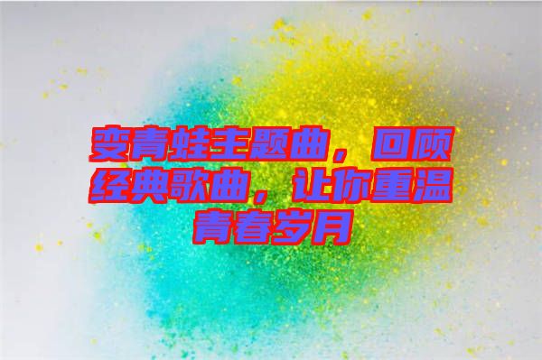 變青蛙主題曲，回顧經(jīng)典歌曲，讓你重溫青春歲月