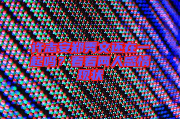 許志安鄭秀文還在一起嗎？看看兩人感情現狀