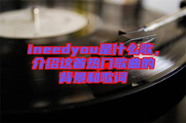 ineedyou是什么歌，介紹這首熱門歌曲的背景和歌詞