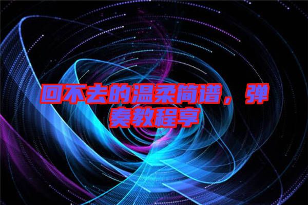 回不去的溫柔簡譜，彈奏教程享