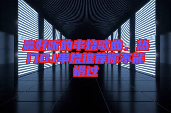 最好聽的串燒歌曲，熱門DJ串燒推薦你不能錯過