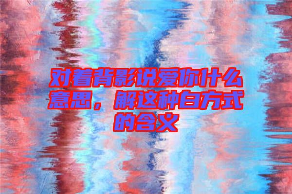 對著背影說愛你什么意思，解這種白方式的含義