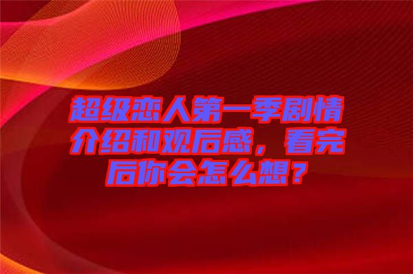 超級戀人第一季劇情介紹和觀后感，看完后你會怎么想？