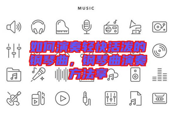 如何演奏輕快活潑的鋼琴曲，鋼琴曲演奏方法享
