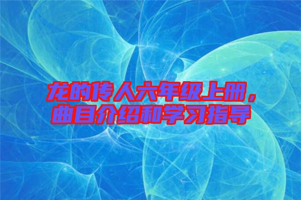 龍的傳人六年級上冊，曲目介紹和學習指導