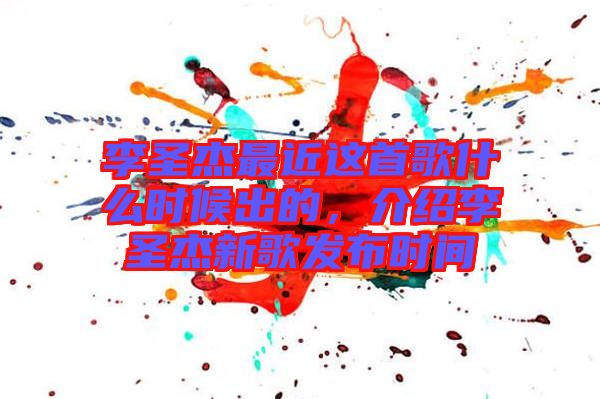 李圣杰最近這首歌什么時候出的，介紹李圣杰新歌發(fā)布時間