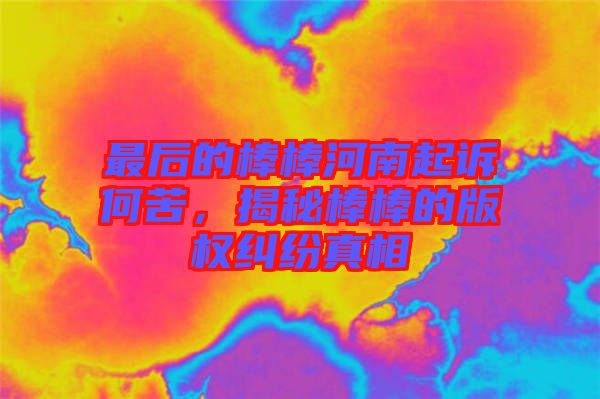 最后的棒棒河南起訴何苦，揭秘棒棒的版權糾紛真相