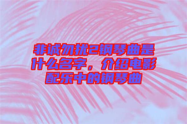非誠勿擾2鋼琴曲是什么名字，介紹電影配樂中的鋼琴曲