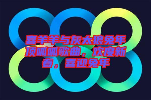 喜羊羊與灰太狼兔年頂呱呱歌曲，歡度新春，喜迎兔年