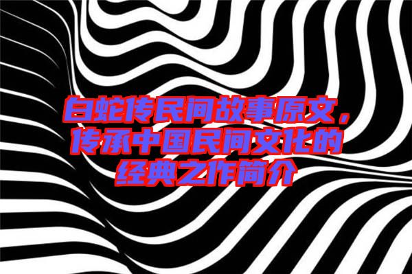 白蛇傳民間故事原文，傳承中國民間文化的經典之作簡介