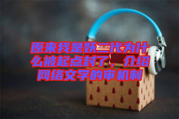 原來我是妖二代為什么被起點(diǎn)封了，介紹網(wǎng)絡(luò)文學(xué)的審機(jī)制