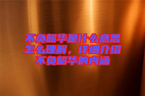 不負(fù)韶華是什么意思怎么理解，詳細(xì)介紹不負(fù)韶華的內(nèi)涵