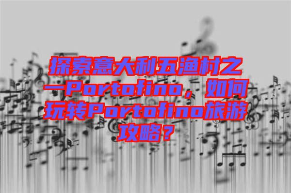 探索意大利五漁村之一Portofino，如何玩轉Portofino旅游攻略？