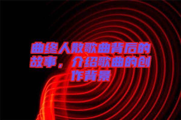 曲終人散歌曲背后的故事，介紹歌曲的創(chuàng)作背景
