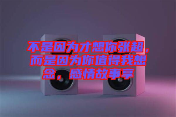 不是因為才想你張超，而是因為你值得我想念，感情故事享