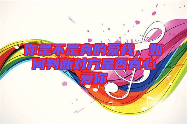 你是不是真的愛我，如何判斷對方是否真心愛你