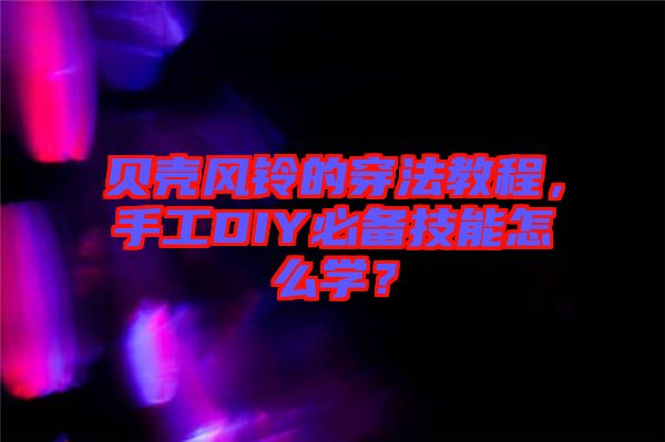 貝殼風(fēng)鈴的穿法教程，手工DIY必備技能怎么學(xué)？