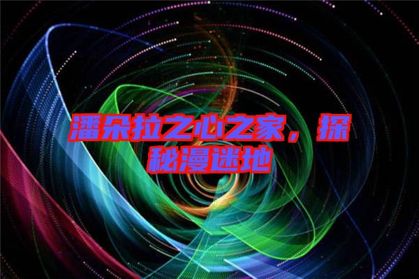 潘朵拉之心之家，探秘漫迷地
