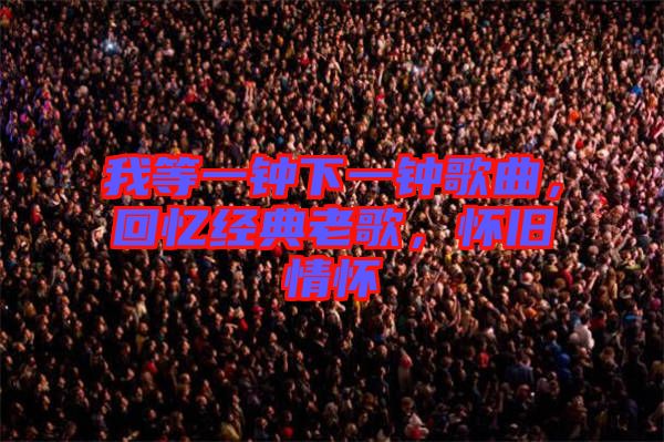 我等一鐘下一鐘歌曲，回憶經典老歌，懷舊情懷