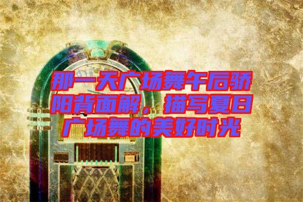 那一天廣場(chǎng)舞午后驕陽(yáng)背面解，描寫(xiě)夏日廣場(chǎng)舞的美好時(shí)光