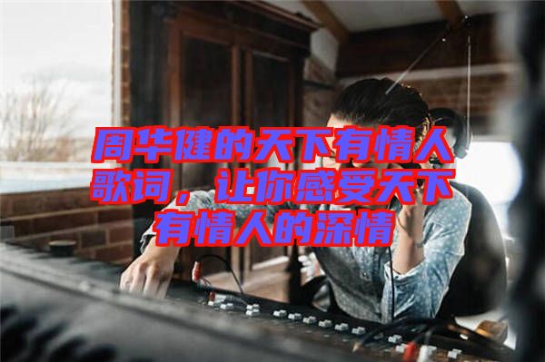 周華健的天下有情人歌詞，讓你感受天下有情人的深情