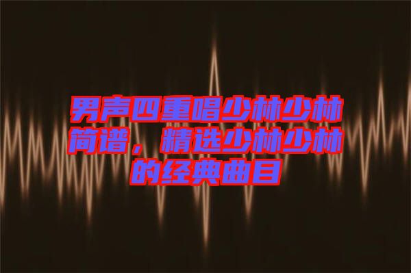 男聲四重唱少林少林簡譜，精選少林少林的經典曲目