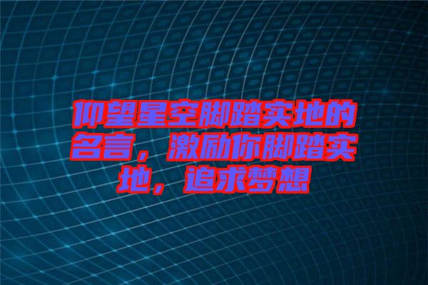 仰望星空腳踏實地的名言，激勵你腳踏實地，追求夢想