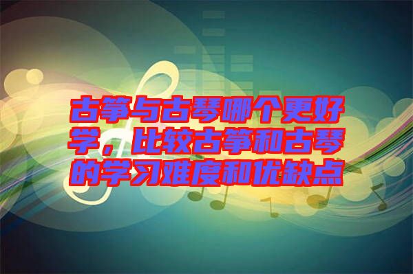 古箏與古琴哪個更好學，比較古箏和古琴的學習難度和優缺點