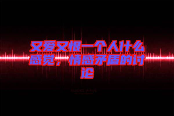又愛又恨一個人什么感覺，情感矛盾的討論