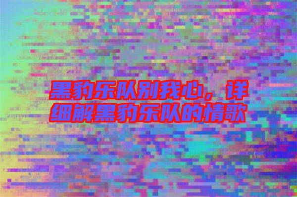 黑豹樂隊別我心，詳細解黑豹樂隊的情歌