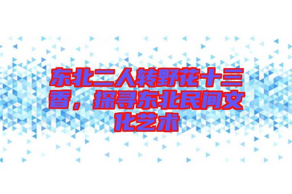 東北二人轉野花十三香，探尋東北民間文化藝術