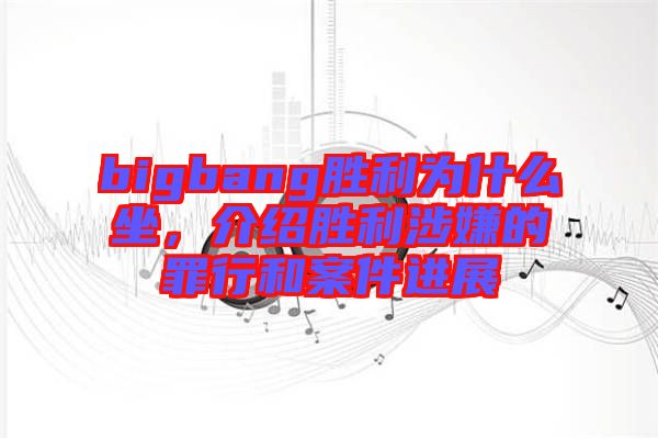 bigbang勝利為什么坐，介紹勝利涉嫌的罪行和案件進(jìn)展