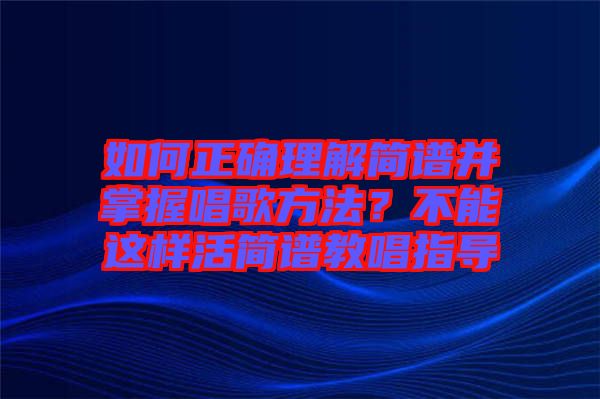 如何正確理解簡譜并掌握唱歌方法？不能這樣活簡譜教唱指導