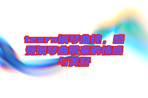 tears鋼琴曲純，感受鋼琴曲帶來的情感與美好
