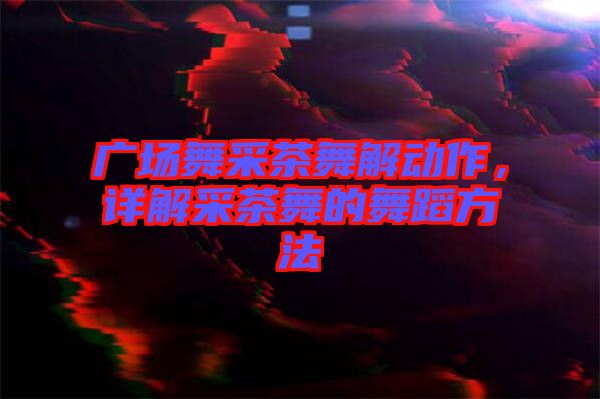 廣場舞采茶舞解動(dòng)作，詳解采茶舞的舞蹈方法