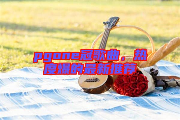 pgone冠歌曲，熱度爆的最新推薦
