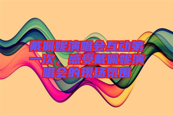 戴佩妮演唱會互動第一次，感受戴佩妮演唱會的現場氛圍