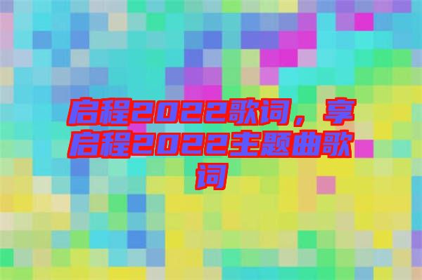 啟程2022歌詞，享啟程2022主題曲歌詞