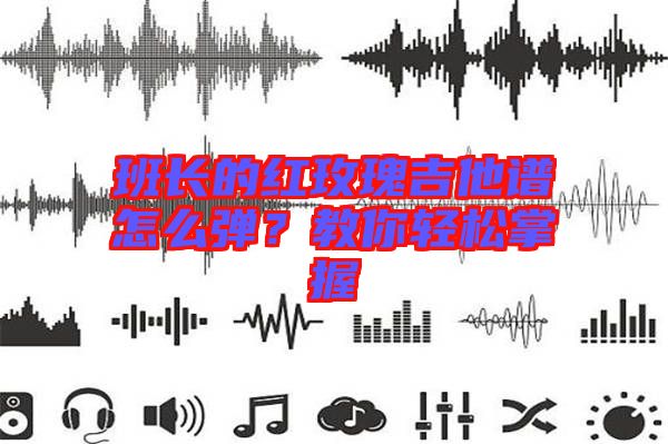 班長的紅玫瑰吉他譜怎么彈？教你輕松掌握