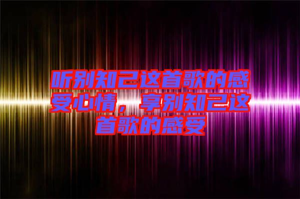 聽別知己這首歌的感受心情，享別知己這首歌的感受