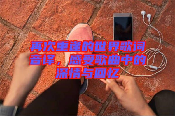 再次重逢的世界歌詞音譯，感受歌曲中的深情與回憶