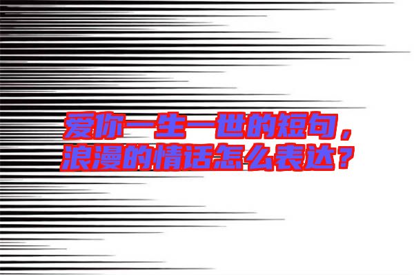 愛(ài)你一生一世的短句，浪漫的情話怎么表達(dá)？