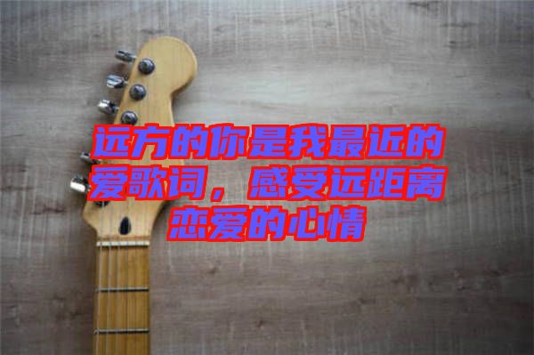 遠方的你是我最近的愛歌詞，感受遠距離戀愛的心情